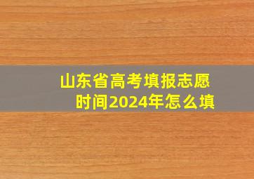 山东省高考填报志愿时间2024年怎么填