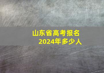 山东省高考报名2024年多少人