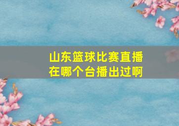 山东篮球比赛直播在哪个台播出过啊