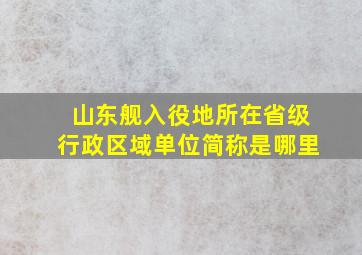 山东舰入役地所在省级行政区域单位简称是哪里