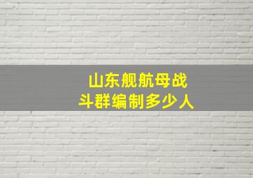 山东舰航母战斗群编制多少人