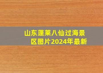 山东蓬莱八仙过海景区图片2024年最新