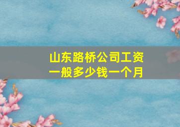 山东路桥公司工资一般多少钱一个月