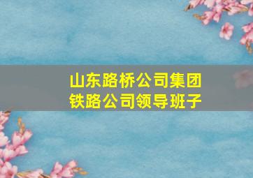 山东路桥公司集团铁路公司领导班子