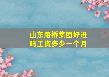 山东路桥集团好进吗工资多少一个月