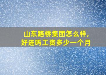 山东路桥集团怎么样,好进吗工资多少一个月