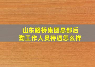 山东路桥集团总部后勤工作人员待遇怎么样