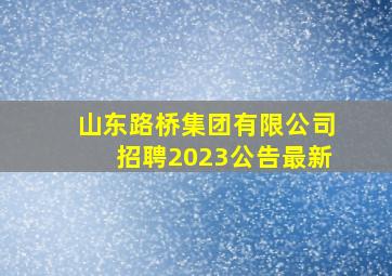 山东路桥集团有限公司招聘2023公告最新