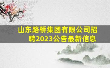 山东路桥集团有限公司招聘2023公告最新信息