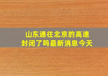 山东通往北京的高速封闭了吗最新消息今天