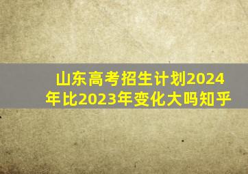 山东高考招生计划2024年比2023年变化大吗知乎