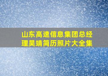 山东高速信息集团总经理吴靖简历照片大全集