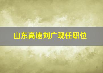 山东高速刘广现任职位