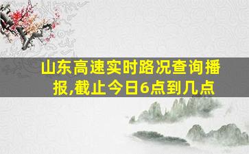 山东高速实时路况查询播报,截止今日6点到几点