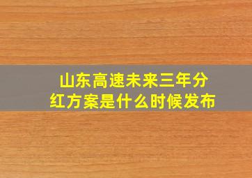 山东高速未来三年分红方案是什么时候发布