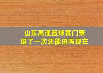 山东高速篮球赛门票退了一次还能进吗现在