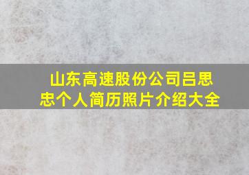 山东高速股份公司吕思忠个人简历照片介绍大全