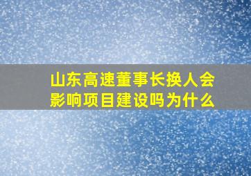 山东高速董事长换人会影响项目建设吗为什么