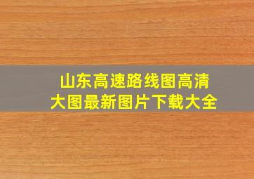 山东高速路线图高清大图最新图片下载大全