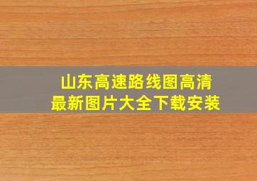 山东高速路线图高清最新图片大全下载安装