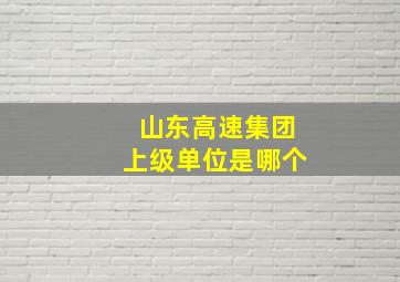 山东高速集团上级单位是哪个