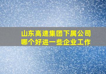 山东高速集团下属公司哪个好进一些企业工作