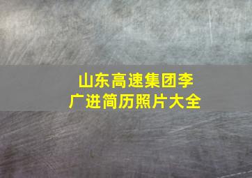 山东高速集团李广进简历照片大全