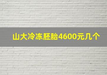 山大冷冻胚胎4600元几个