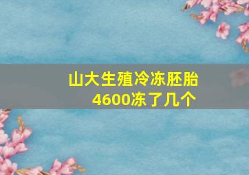 山大生殖冷冻胚胎4600冻了几个