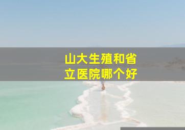 山大生殖和省立医院哪个好