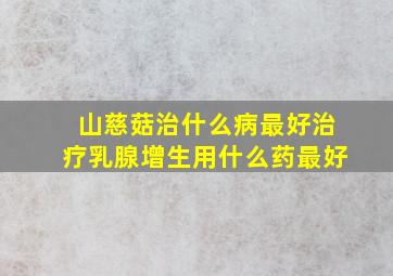 山慈菇治什么病最好治疗乳腺增生用什么药最好