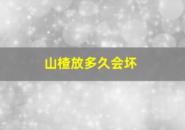 山楂放多久会坏