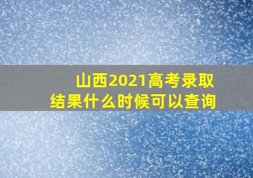 山西2021高考录取结果什么时候可以查询