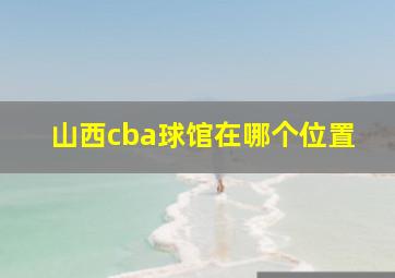 山西cba球馆在哪个位置