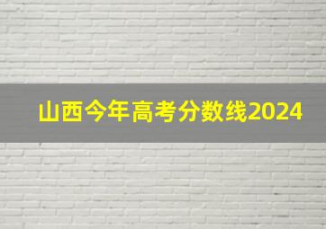 山西今年高考分数线2024