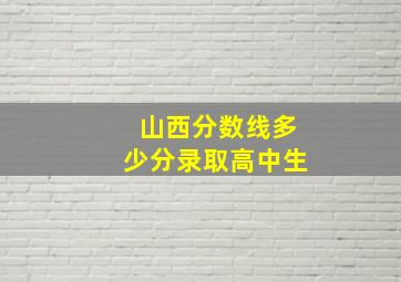 山西分数线多少分录取高中生