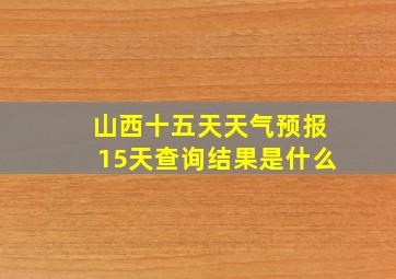 山西十五天天气预报15天查询结果是什么