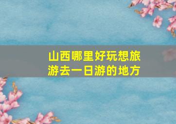 山西哪里好玩想旅游去一日游的地方