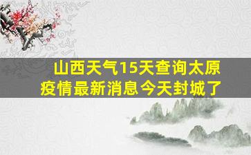 山西天气15天查询太原疫情最新消息今天封城了