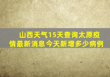 山西天气15天查询太原疫情最新消息今天新增多少病例