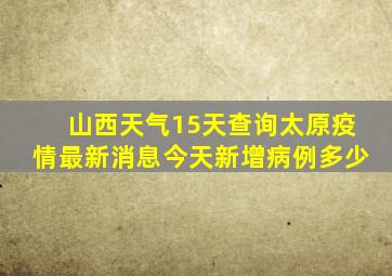 山西天气15天查询太原疫情最新消息今天新增病例多少