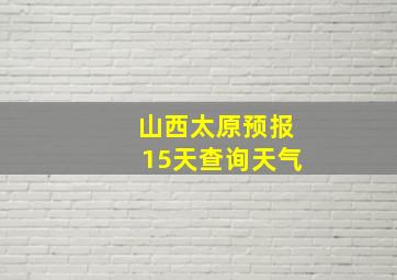 山西太原预报15天查询天气