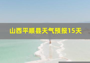 山西平顺县天气预报15天