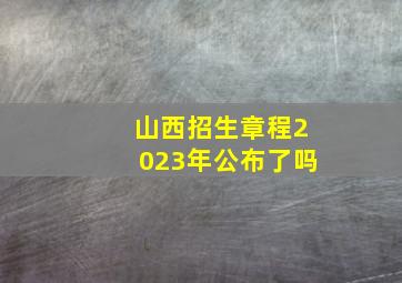 山西招生章程2023年公布了吗