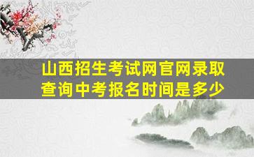 山西招生考试网官网录取查询中考报名时间是多少