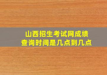 山西招生考试网成绩查询时间是几点到几点