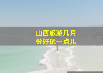 山西旅游几月份好玩一点儿