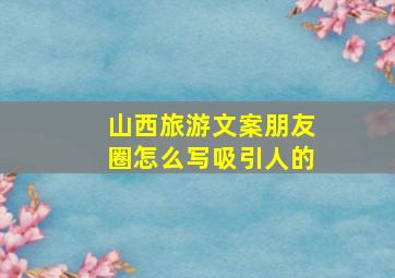 山西旅游文案朋友圈怎么写吸引人的