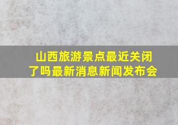 山西旅游景点最近关闭了吗最新消息新闻发布会