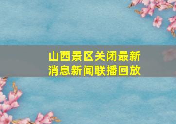 山西景区关闭最新消息新闻联播回放